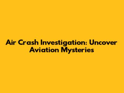 Air Crash Investigation: Uncover Aviation Mysteries