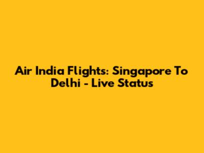 Air India Flights: Singapore To Delhi - Live Status