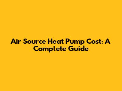 Air Source Heat Pump Cost: A Complete Guide