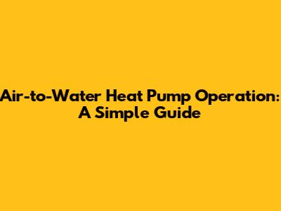 Air-to-Water Heat Pump Operation: A Simple Guide