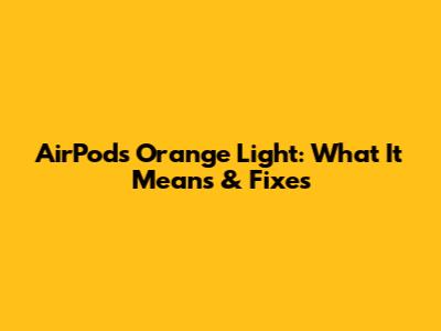 AirPods Orange Light: What It Means & Fixes