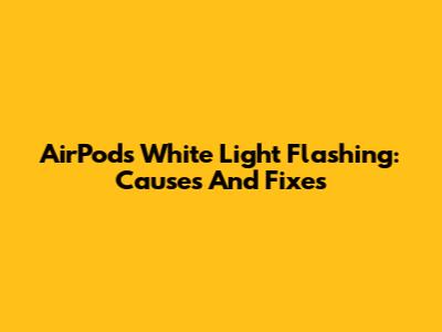 AirPods White Light Flashing: Causes And Fixes