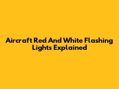 Aircraft Red And White Flashing Lights Explained