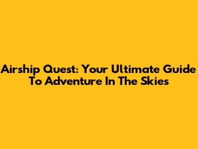 Airship Quest: Your Ultimate Guide To Adventure In The Skies