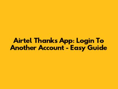 Airtel Thanks App: Login To Another Account - Easy Guide