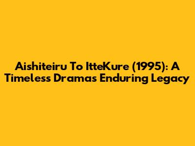 Aishiteiru To ItteKure (1995): A Timeless Drama's Enduring Legacy