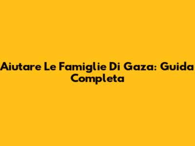 Aiutare Le Famiglie Di Gaza: Guida Completa