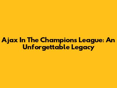 Ajax In The Champions League: An Unforgettable Legacy