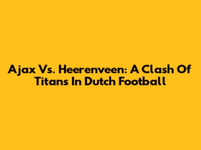 Ajax Vs. Heerenveen: A Clash Of Titans In Dutch Football