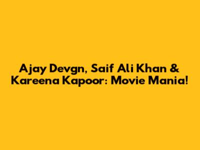 Ajay Devgn, Saif Ali Khan & Kareena Kapoor: Movie Mania!