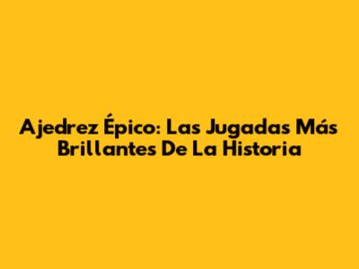 Ajedrez Épico: Las Jugadas Más Brillantes De La Historia