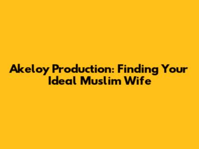 Akeloy Production: Finding Your Ideal Muslim Wife