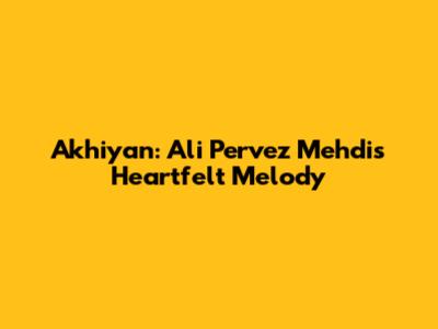 Akhiyan: Ali Pervez Mehdi's Heartfelt Melody
