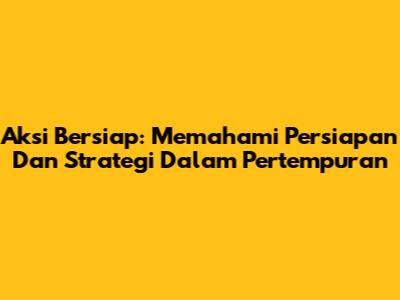 Aksi Bersiap: Memahami Persiapan Dan Strategi Dalam Pertempuran