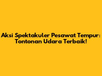Aksi Spektakuler Pesawat Tempur: Tontonan Udara Terbaik!