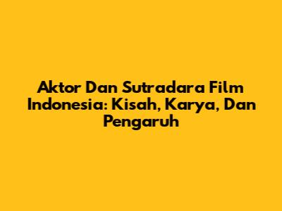 Aktor Dan Sutradara Film Indonesia: Kisah, Karya, Dan Pengaruh