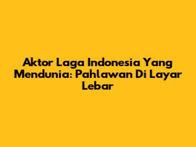 Aktor Laga Indonesia Yang Mendunia: Pahlawan Di Layar Lebar