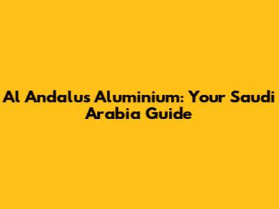 Al Andalus Aluminium: Your Saudi Arabia Guide