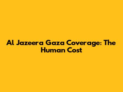 Al Jazeera Gaza Coverage: The Human Cost