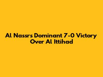 Al Nassr's Dominant 7-0 Victory Over Al Ittihad