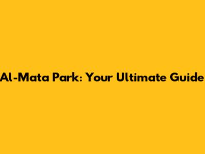 Al-Mata Park: Your Ultimate Guide