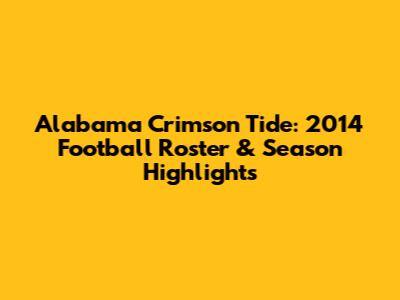 Alabama Crimson Tide: 2014 Football Roster & Season Highlights