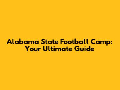 Alabama State Football Camp: Your Ultimate Guide