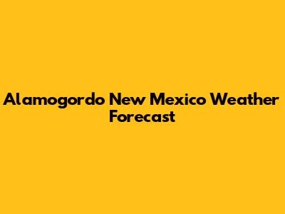 Alamogordo New Mexico Weather Forecast