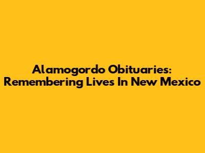 Alamogordo Obituaries: Remembering Lives In New Mexico