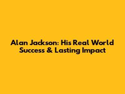 Alan Jackson: His Real World Success & Lasting Impact
