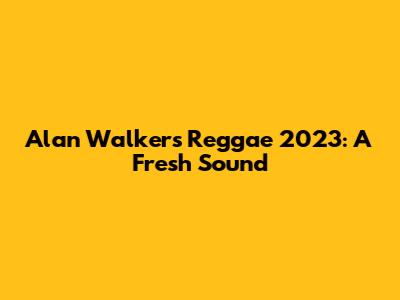 Alan Walker's Reggae 2023: A Fresh Sound
