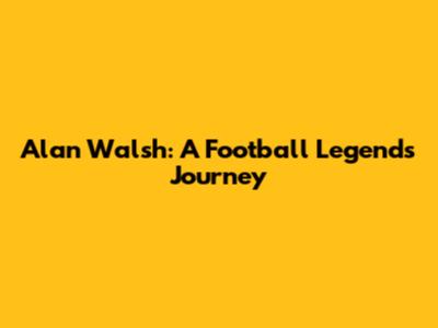 Alan Walsh: A Football Legend's Journey
