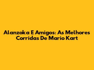 Alanzoka E Amigos: As Melhores Corridas De Mario Kart