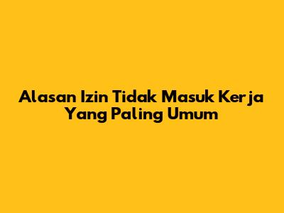 Alasan Izin Tidak Masuk Kerja Yang Paling Umum