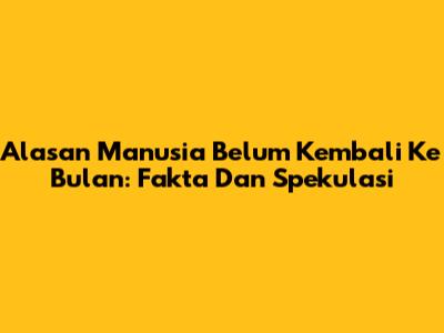 Alasan Manusia Belum Kembali Ke Bulan: Fakta Dan Spekulasi