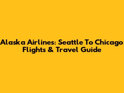 Alaska Airlines: Seattle To Chicago Flights & Travel Guide