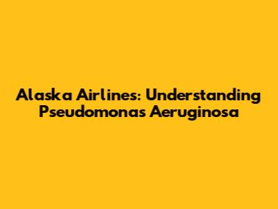 Alaska Airlines: Understanding Pseudomonas Aeruginosa