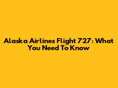 Alaska Airlines Flight 727: What You Need To Know
