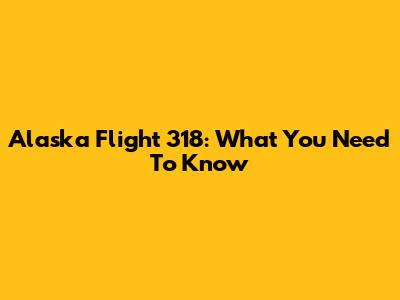 Alaska Flight 318: What You Need To Know