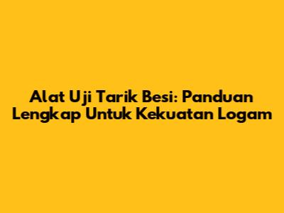 Alat Uji Tarik Besi: Panduan Lengkap Untuk Kekuatan Logam
