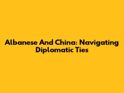 Albanese And China: Navigating Diplomatic Ties