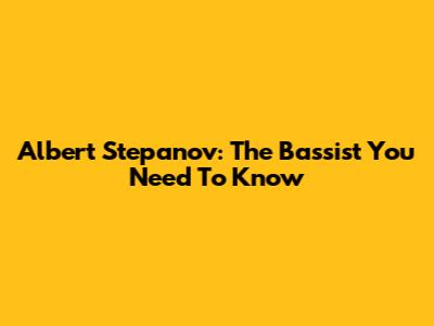 Albert Stepanov: The Bassist You Need To Know