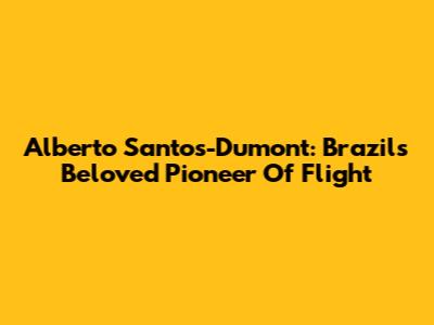 Alberto Santos-Dumont: Brazil's Beloved Pioneer Of Flight