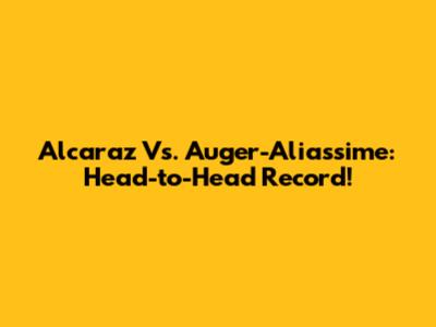 Alcaraz Vs. Auger-Aliassime: Head-to-Head Record!