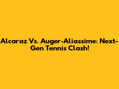 Alcaraz Vs. Auger-Aliassime: Next-Gen Tennis Clash!