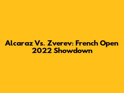 Alcaraz Vs. Zverev: French Open 2022 Showdown