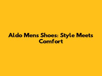 Aldo Men's Shoes: Style Meets Comfort