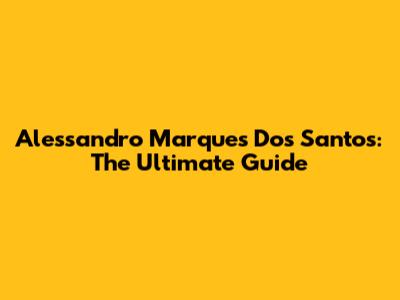 Alessandro Marques Dos Santos: The Ultimate Guide