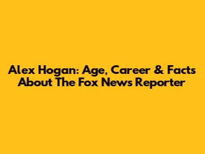 Alex Hogan: Age, Career & Facts About The Fox News Reporter
