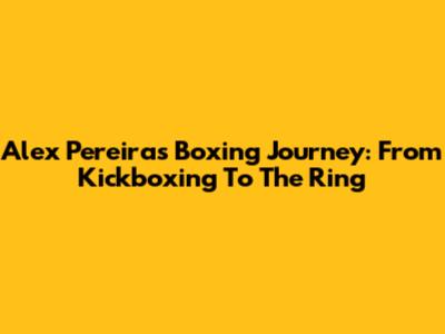 Alex Pereira's Boxing Journey: From Kickboxing To The Ring